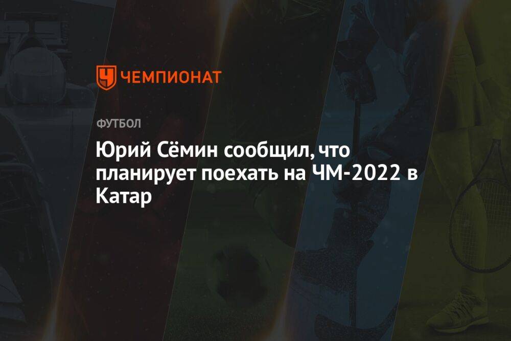 Юрий Сёмин сообщил, что планирует поехать на ЧМ-2022 в Катар