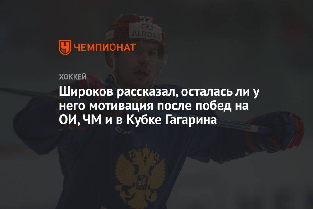 Широков рассказал, осталась ли у него мотивация после побед на ОИ, ЧМ и в Кубке Гагарина
