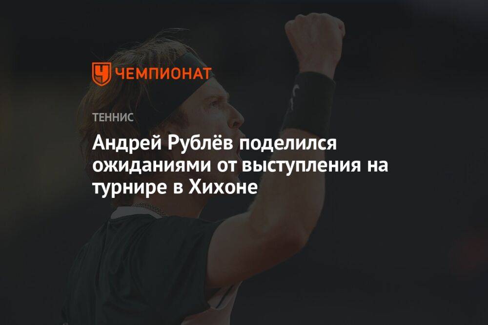 Андрей Рублёв поделился ожиданиями от выступления на турнире в Хихоне