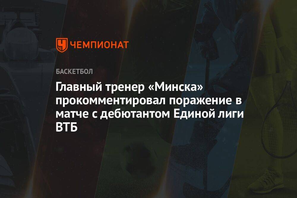 Главный тренер «Минска» прокомментировал поражение в матче с дебютантом Единой лиги ВТБ