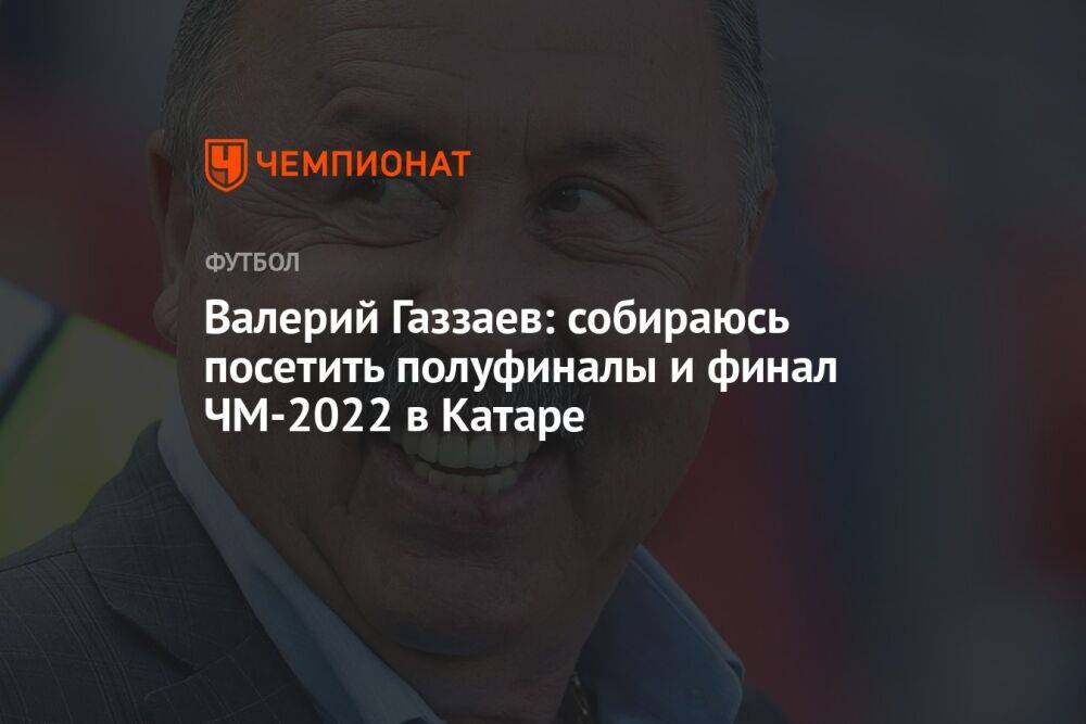 Валерий Газзаев: собираюсь посетить полуфиналы и финал ЧМ-2022 в Катаре