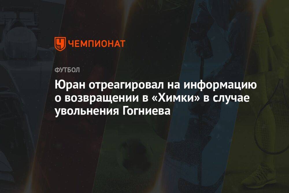 Юран отреагировал на информацию о возвращении в «Химки» в случае увольнения Гогниева