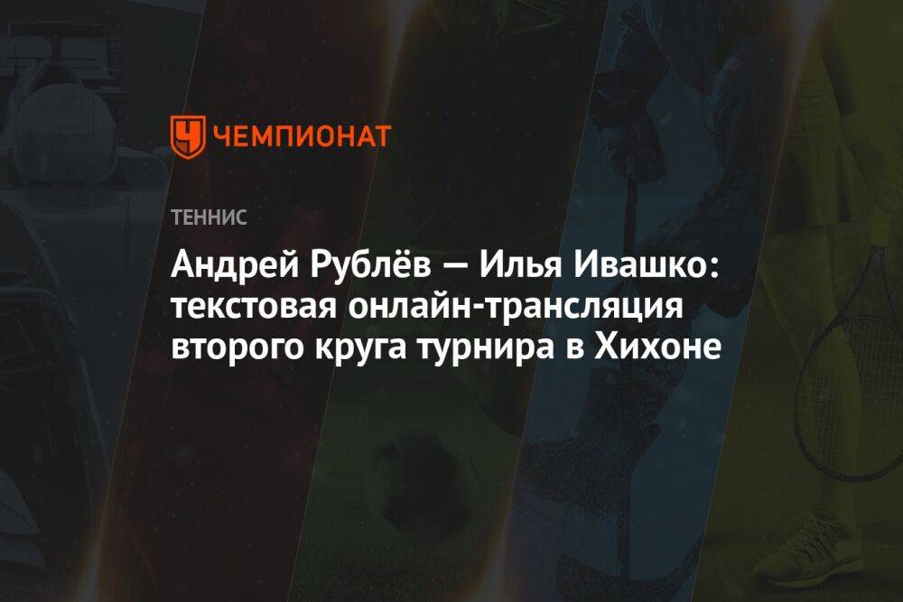Андрей Рублёв — Илья Ивашко: текстовая онлайн-трансляция второго круга турнира в Хихоне