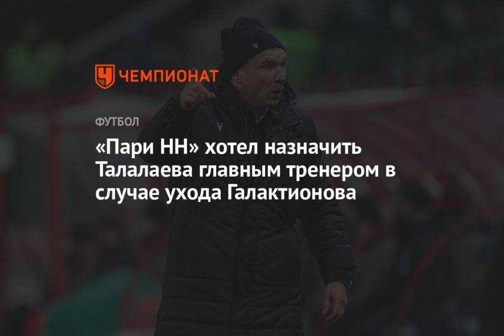 «Пари НН» хотел назначить Талалаева главным тренером в случае ухода Галактионова