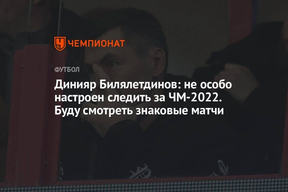 Динияр Билялетдинов: не особо настроен следить за ЧМ-2022. Буду смотреть знаковые матчи