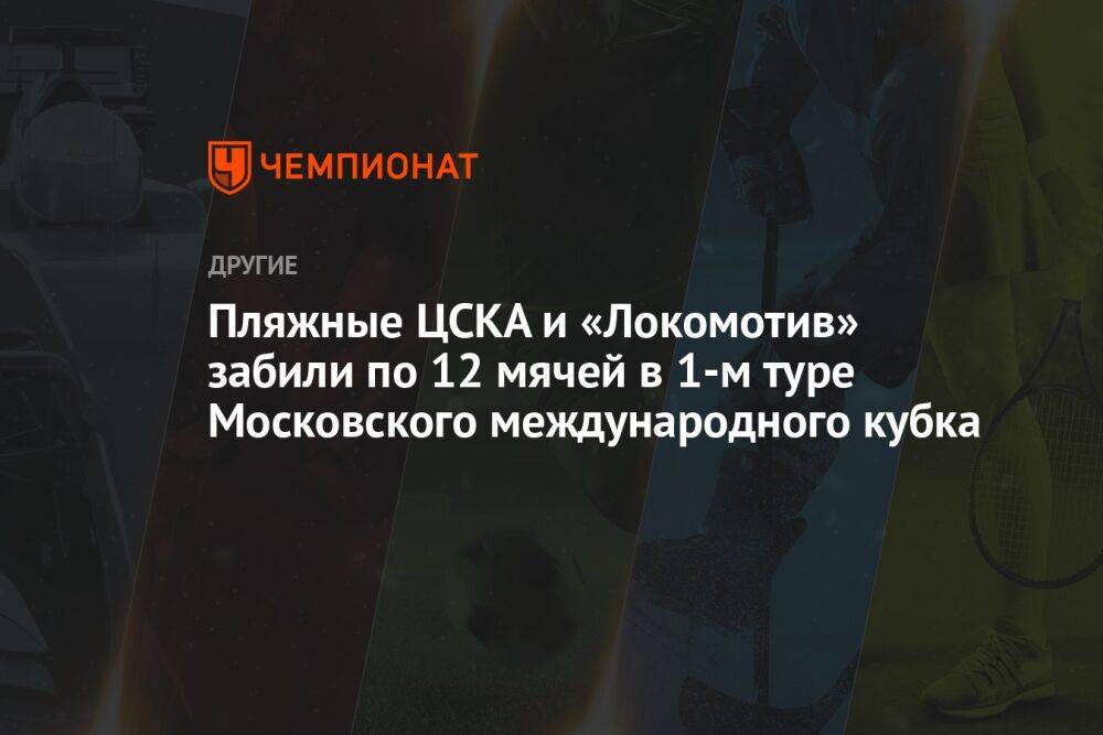 Пляжные ЦСКА и «Локомотив» забили по 12 мячей в 1-м туре Московского международного кубка