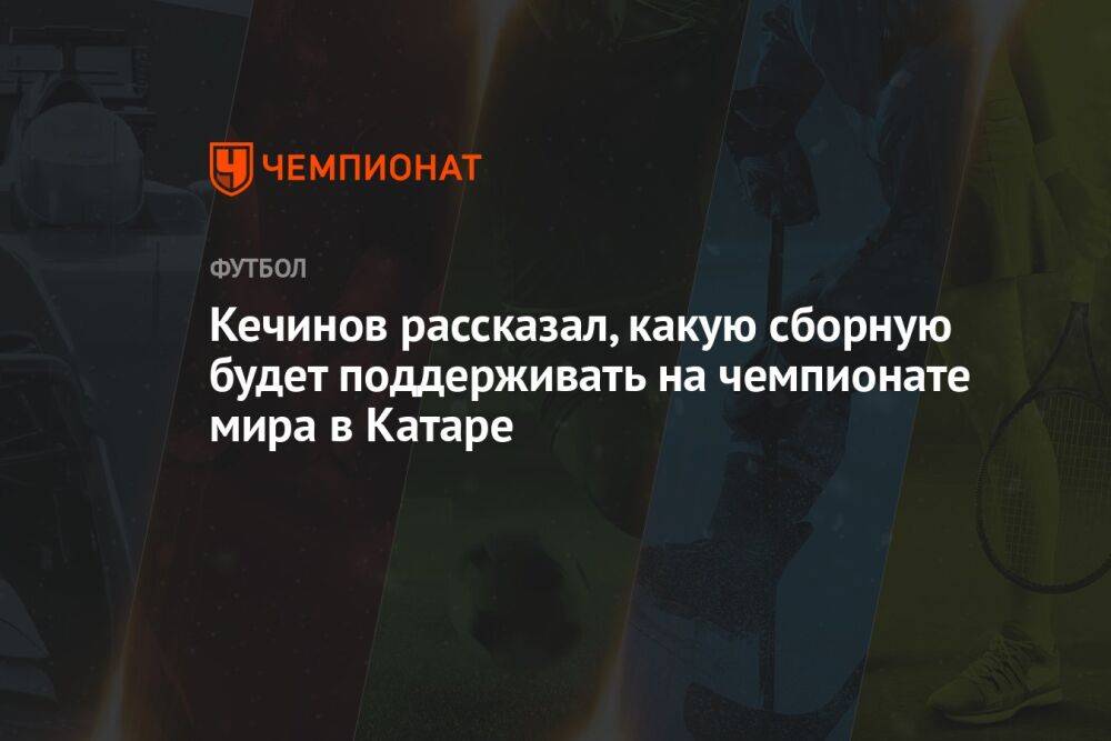 Кечинов рассказал, какую сборную будет поддерживать на чемпионате мира в Катаре