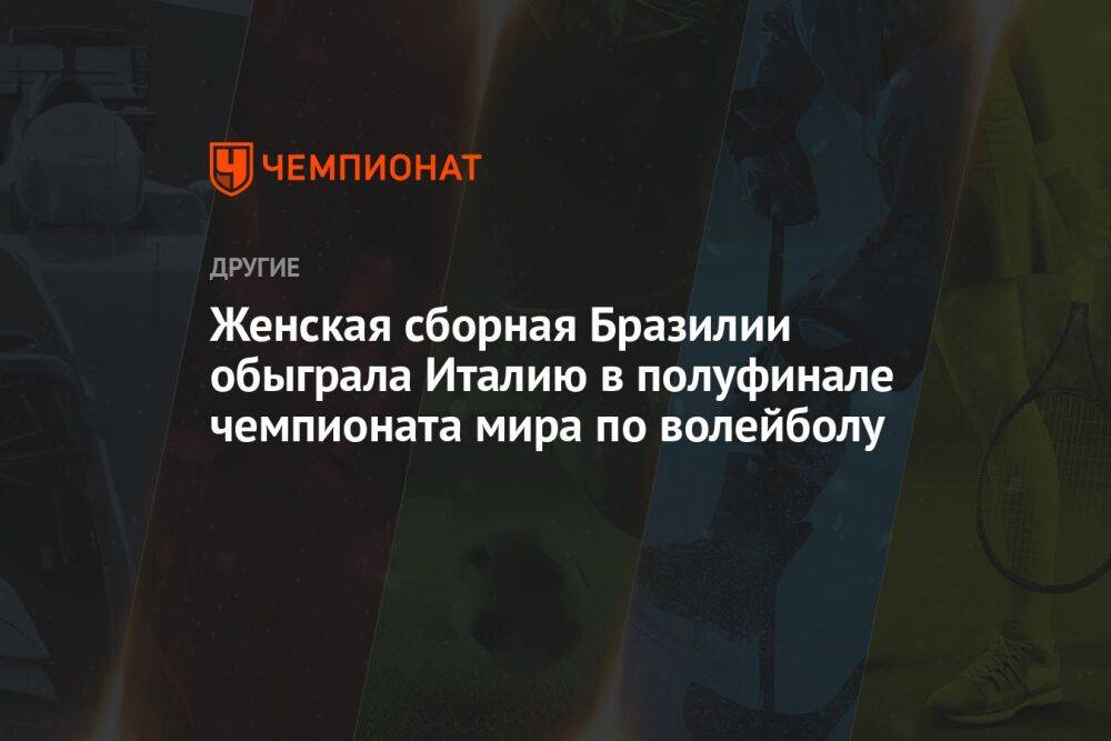 Женская сборная Бразилии обыграла Италию в полуфинале чемпионата мира по волейболу