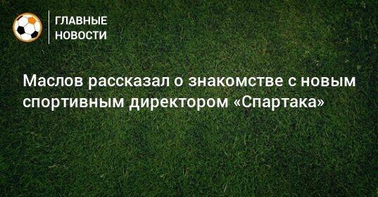 Маслов рассказал о знакомстве с новым спортивным директором «Спартака»