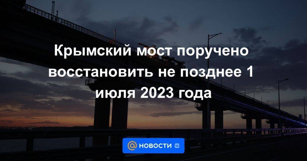 Крымский мост поручено восстановить не позднее 1 июля 2023 года