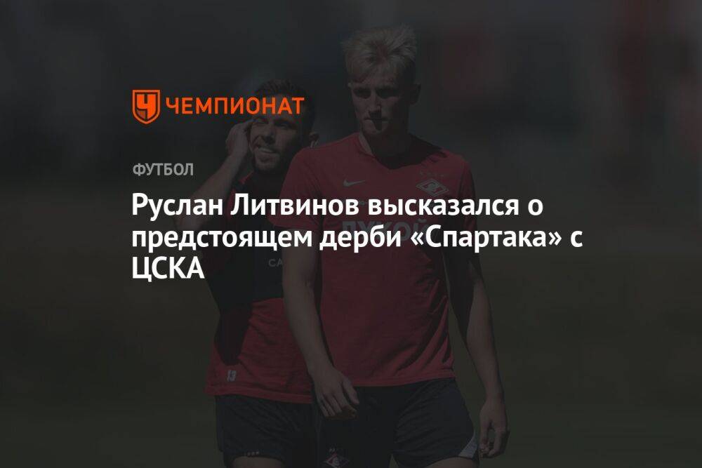 Руслан Литвинов высказался о предстоящем дерби «Спартака» с ЦСКА