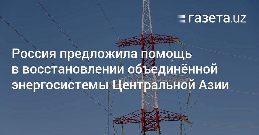 Россия предложила помощь в восстановлении объединённой энергосистемы Центральной Азии