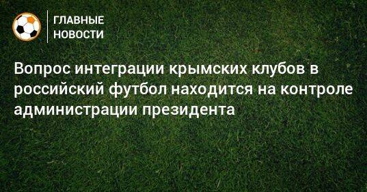 Вопрос интеграции крымских клубов в российский футбол находится на контроле администрации президента