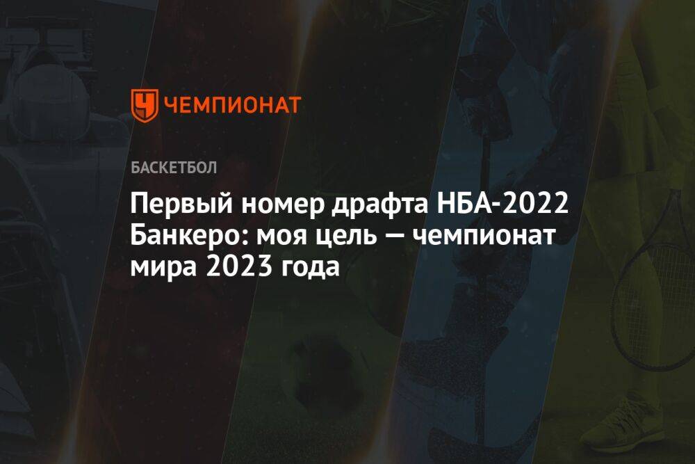 Первый номер драфта НБА-2022 Банкеро: моя цель — чемпионат мира 2023 года