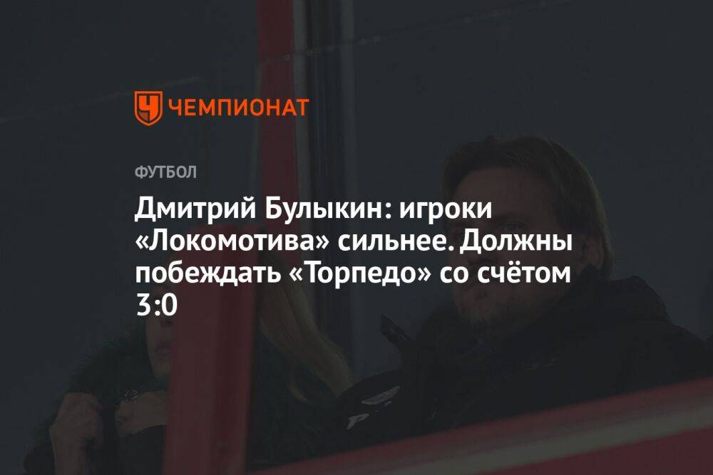 Дмитрий Булыкин: игроки «Локомотива» сильнее. Должны побеждать «Торпедо» со счётом 3:0