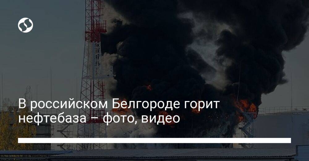 В российском Белгороде горит нефтебаза – фото, видео
