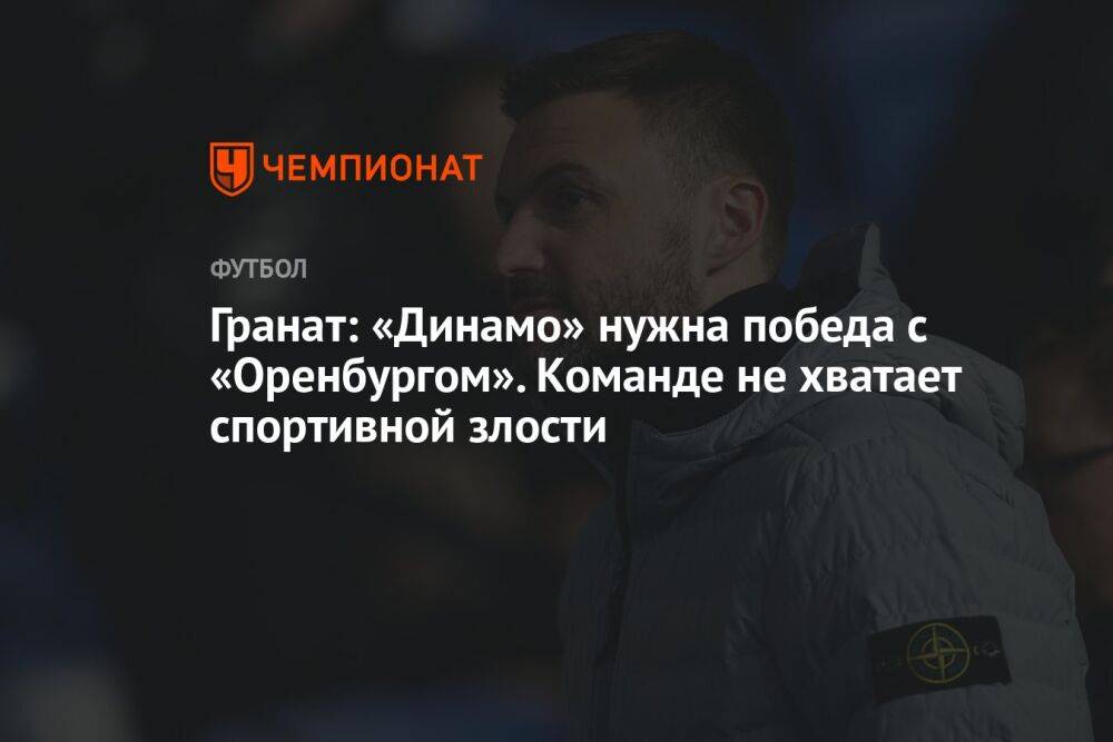 Гранат: «Динамо» нужна победа с «Оренбургом». Команде не хватает спортивной злости