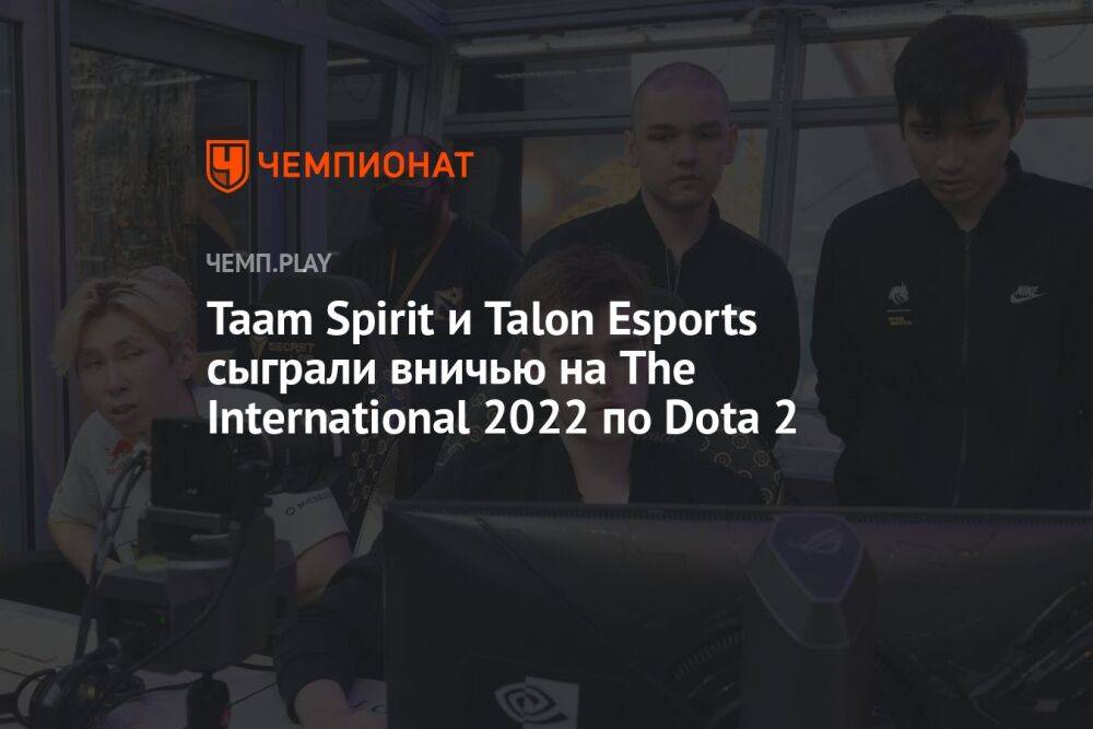 Taam Spirit и Talon Esports сыграли вничью на The International 2022 по Dota 2