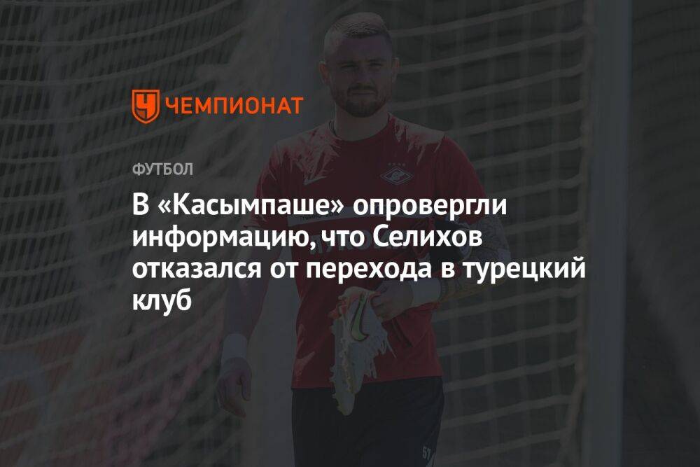 В «Касымпаше» опровергли информацию, что Селихов отказался от перехода в турецкий клуб