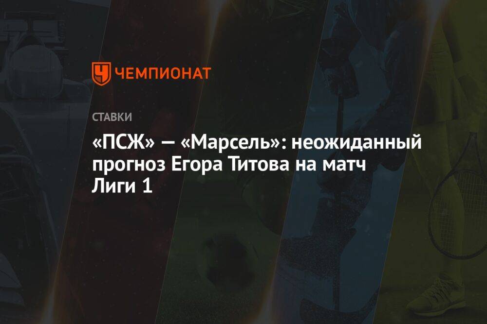 «ПСЖ» — «Марсель»: неожиданный прогноз Егора Титова на матч Лиги 1