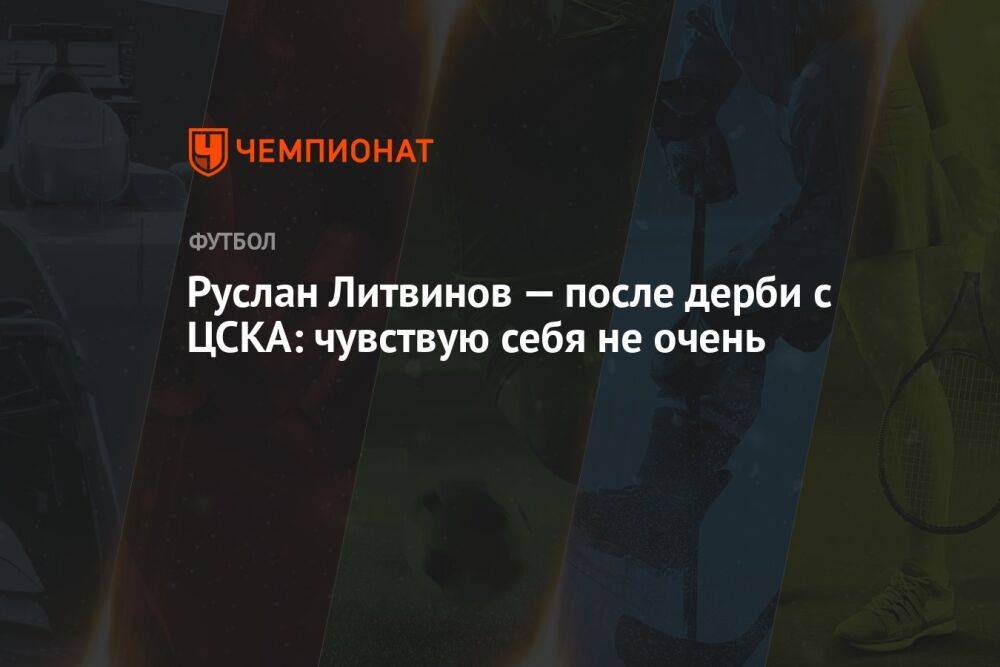 Руслан Литвинов — после дерби с ЦСКА: чувствую себя не очень