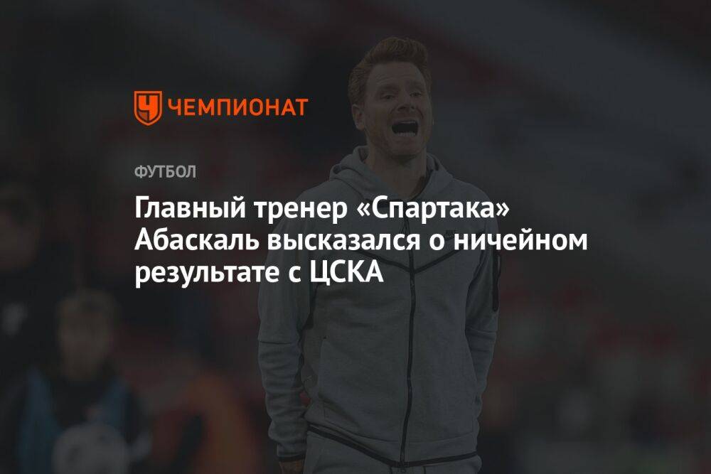 Главный тренер «Спартака» Абаскаль высказался о ничейном результате с ЦСКА