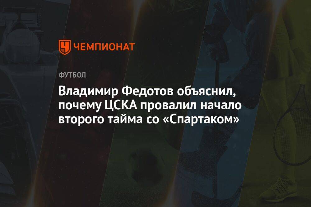 Владимир Федотов объяснил, почему ЦСКА провалил начало второго тайма со «Спартаком»