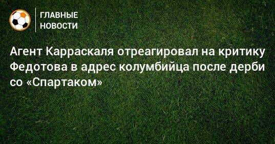 Агент Карраскаля отреагировал на критику Федотова в адрес колумбийца после дерби со «Спартаком»