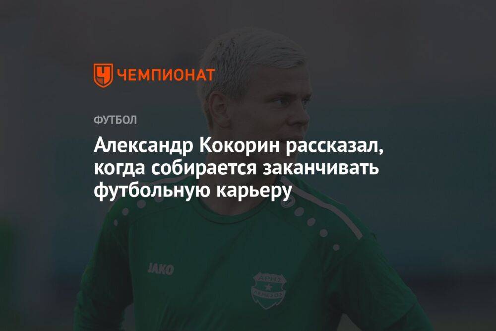 Александр Кокорин рассказал, когда собирается заканчивать футбольную карьеру