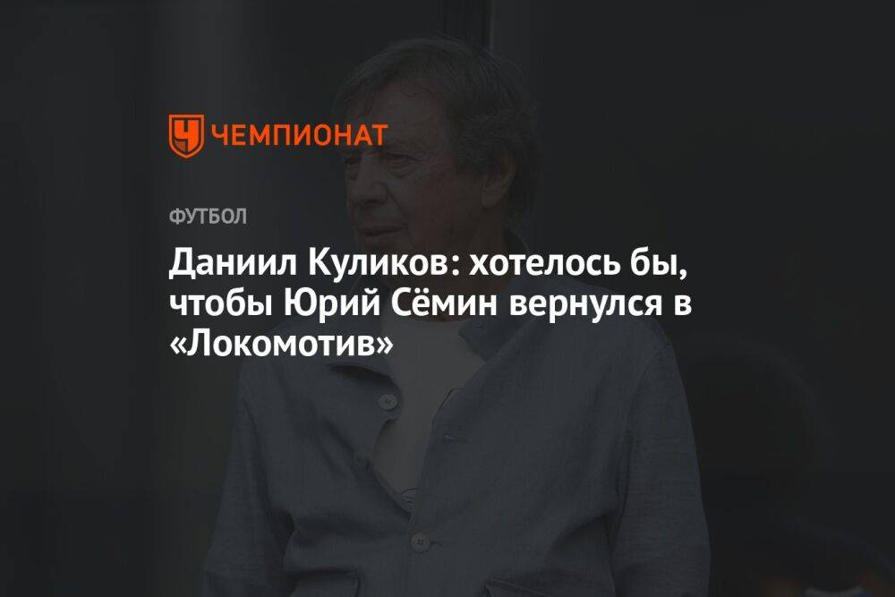 Даниил Куликов: хотелось бы, чтобы Юрий Сёмин вернулся в «Локомотив»