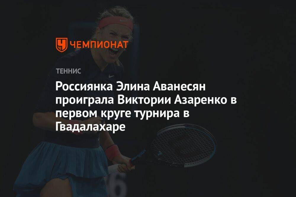 Россиянка Элина Аванесян проиграла Виктории Азаренко в первом круге турнира в Гвадалахаре