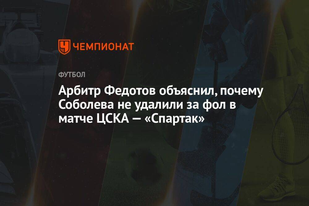 Арбитр Федотов объяснил, почему Соболева не удалили за фол в матче ЦСКА — «Спартак»