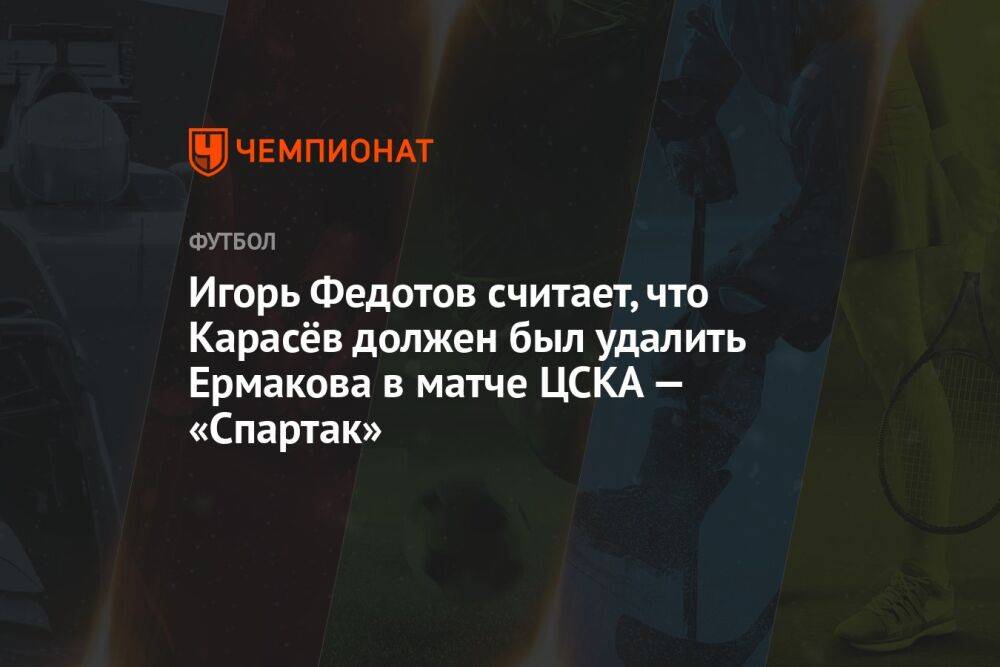Игорь Федотов считает, что Карасёв должен был удалить Ермакова в матче ЦСКА — «Спартак»