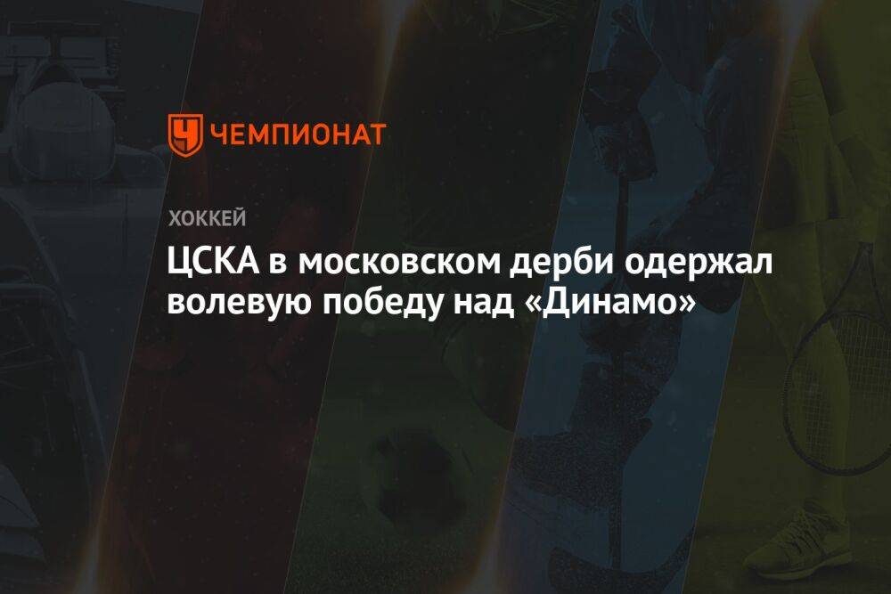 ЦСКА в московском дерби одержал волевую победу над «Динамо»