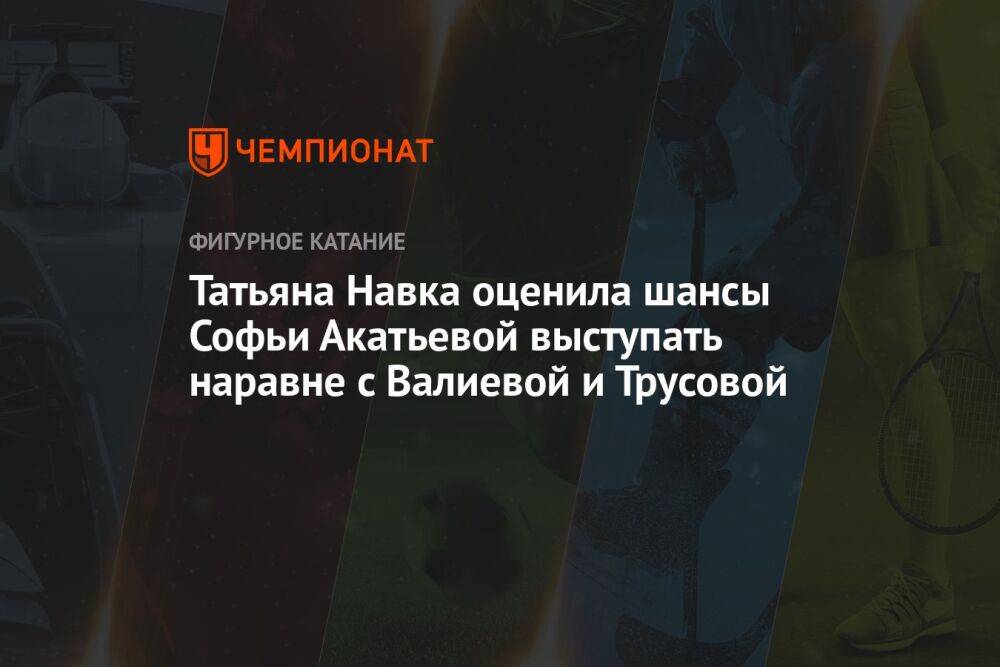 Татьяна Навка оценила шансы Софьи Акатьевой выступать наравне с Валиевой и Трусовой