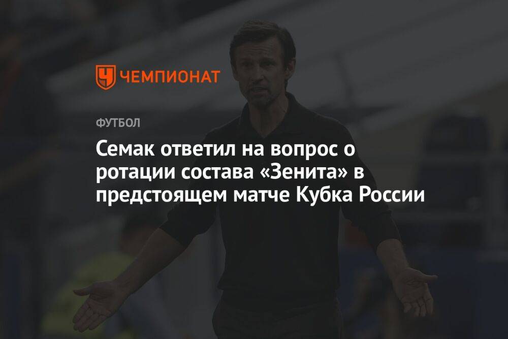 Семак ответил на вопрос о ротации состава «Зенита» в предстоящем матче Кубка России