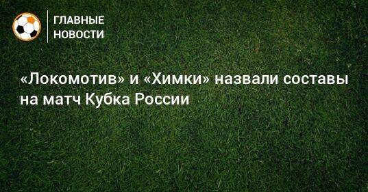 «Локомотив» и «Химки» назвали составы на матч Кубка России