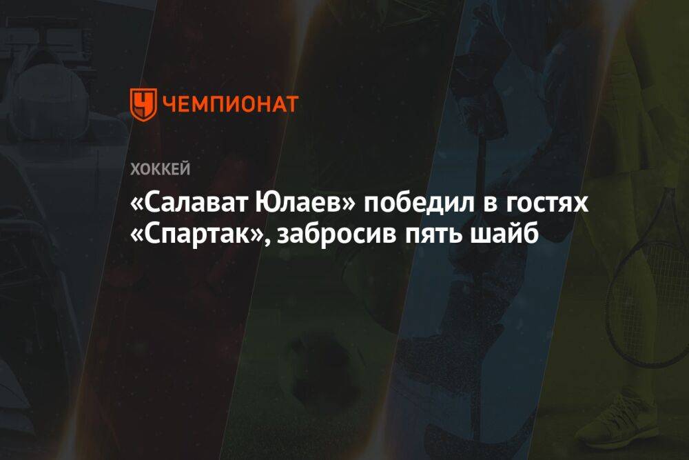 «Салават Юлаев» победил в гостях «Спартак», забросив пять шайб