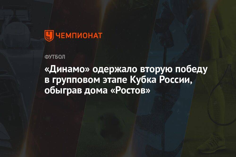 «Динамо» одержало вторую победу в групповом этапе Кубка России, обыграв дома «Ростов»