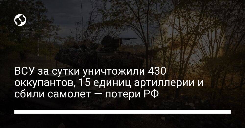 ВСУ за сутки уничтожили 430 оккупантов, 15 единиц артиллерии и сбили самолет — потери РФ