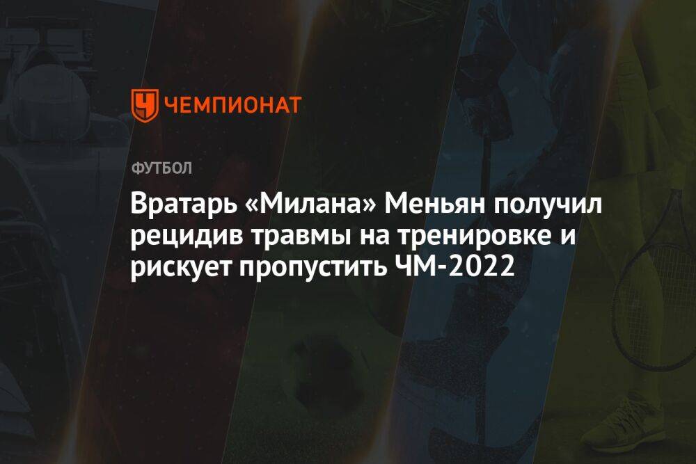 Вратарь «Милана» Меньян получил рецидив травмы на тренировке и рискует пропустить ЧМ-2022