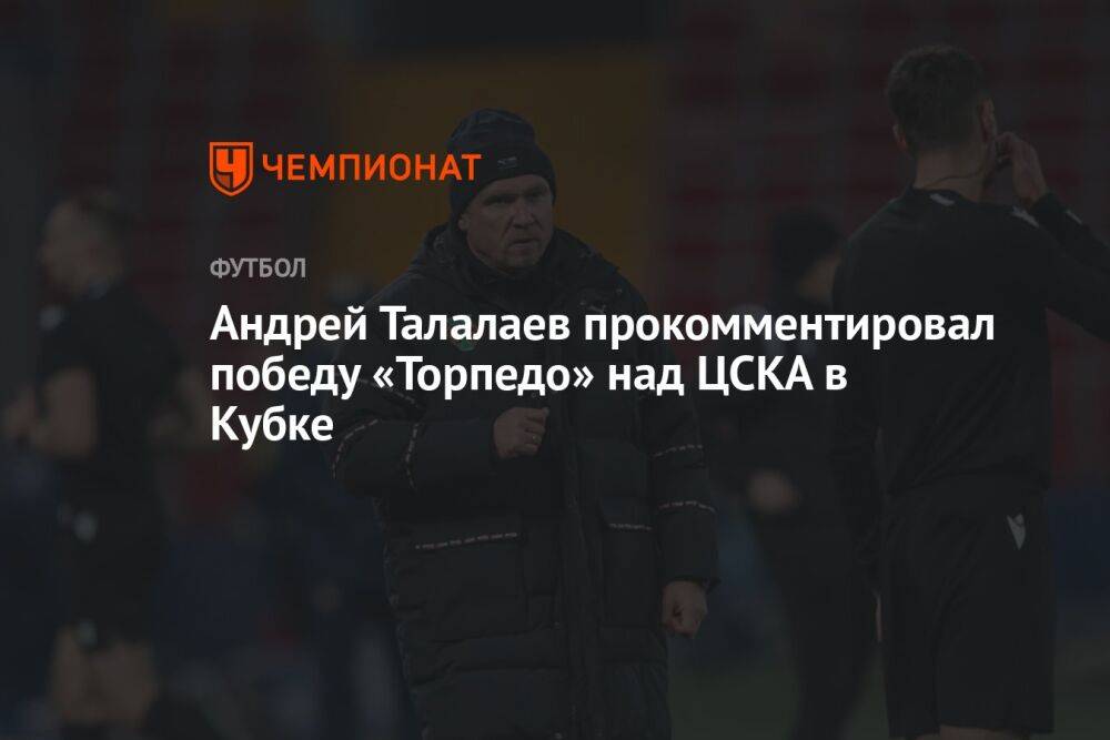 Андрей Талалаев прокомментировал победу «Торпедо» над ЦСКА в Кубке