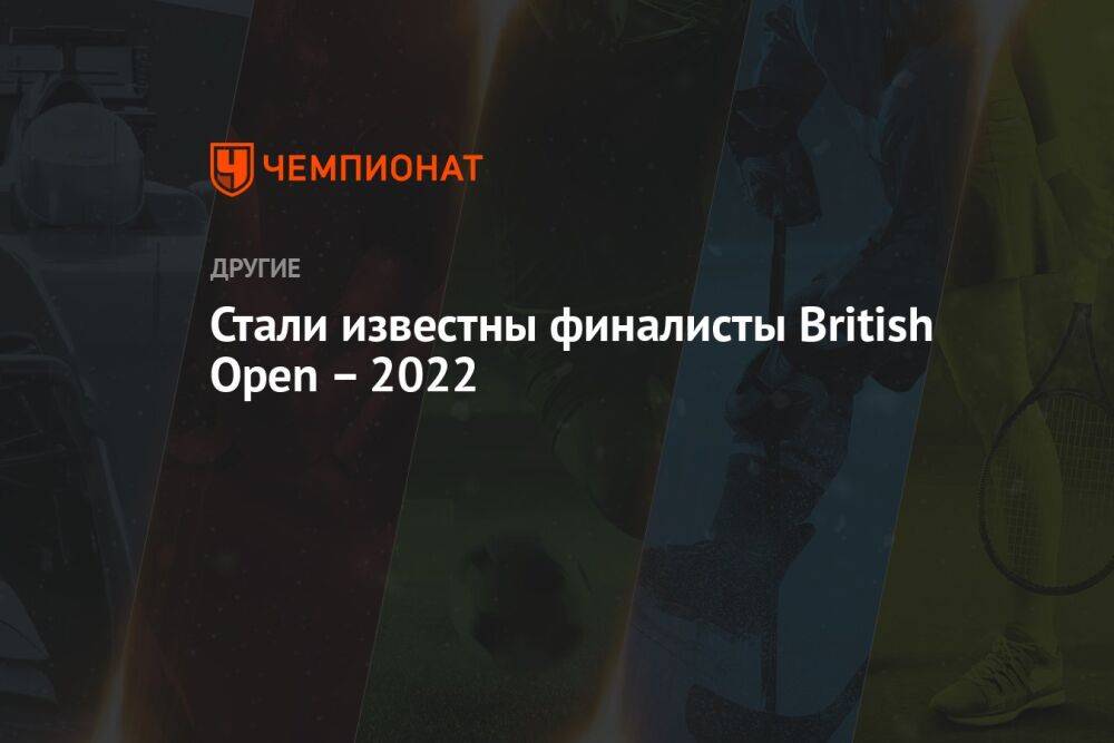 Стали известны финалисты British Open 2022