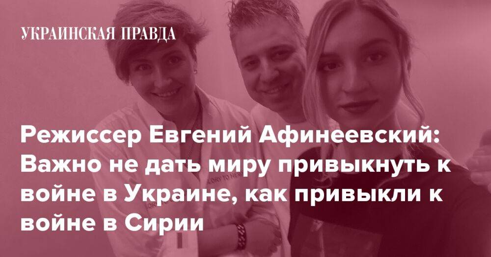 Режиссер Евгений Афинеевский: Важно не дать миру привыкнуть к войне в Украине, как привыкли к войне в Сирии