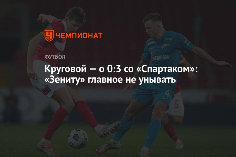 Круговой — о 0:3 со «Спартаком»: «Зениту» главное не унывать
