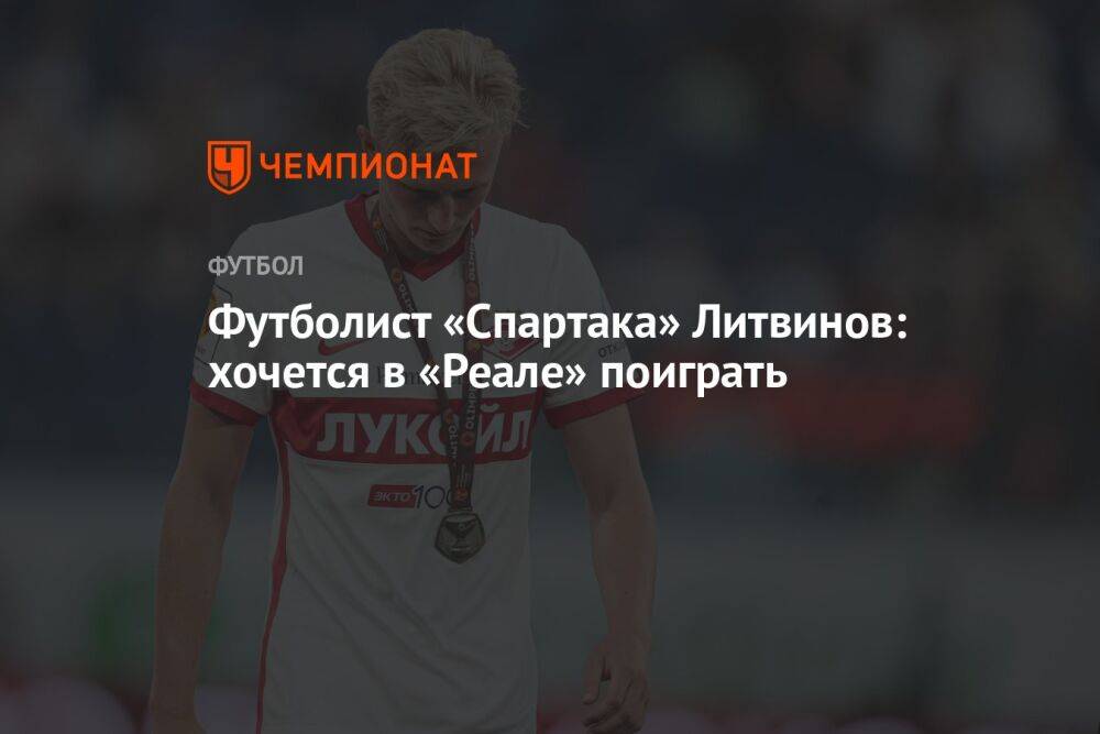 Футболист «Спартака» Литвинов: хочется в «Реале» поиграть