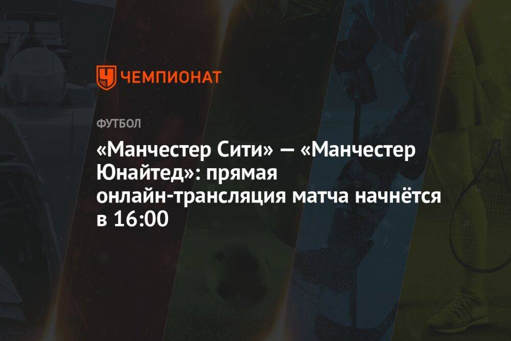 «Манчестер Сити» — «Манчестер Юнайтед»: прямая онлайн-трансляция матча начнётся в 16:00