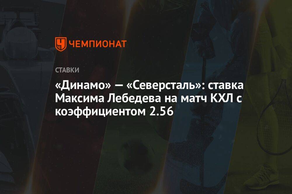 «Динамо» — «Северсталь»: ставка Максима Лебедева на матч КХЛ с коэффициентом 2.56