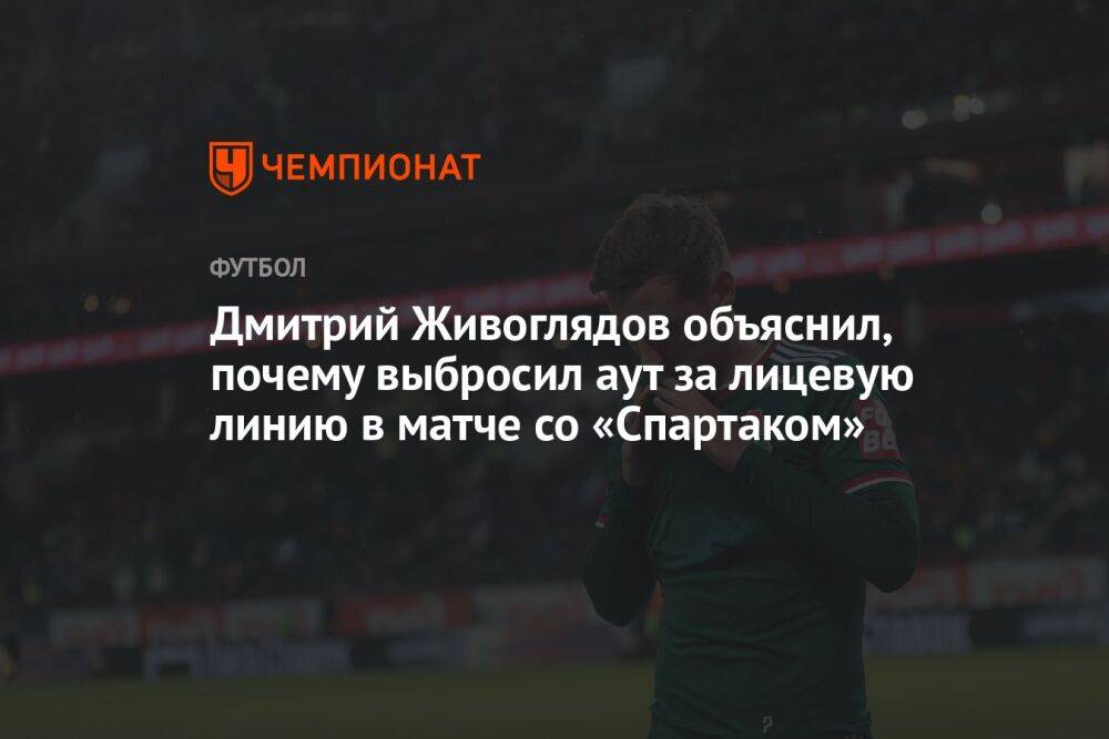 Дмитрий Живоглядов объяснил, почему выбросил аут за лицевую линию в матче со «Спартаком»