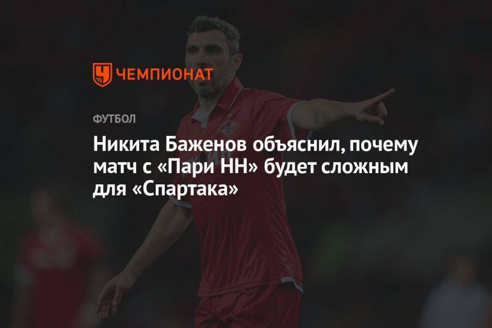 Никита Баженов объяснил, почему матч с «Пари НН» будет сложным для «Спартака»